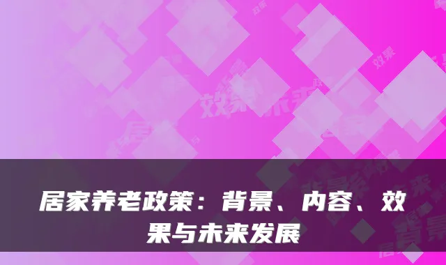居家养老政策:背景、内容、效果与未来发展