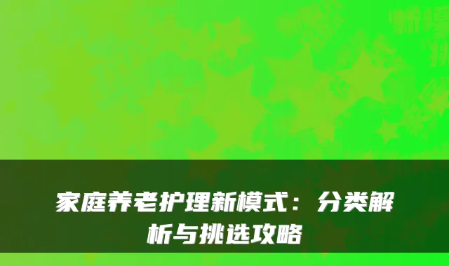 家庭养老护理新模式:分类解析与挑选攻略