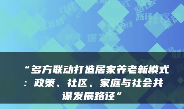 “多方联动打造居家养老新模式:政策、社区、家庭与社会共谋发展路径”