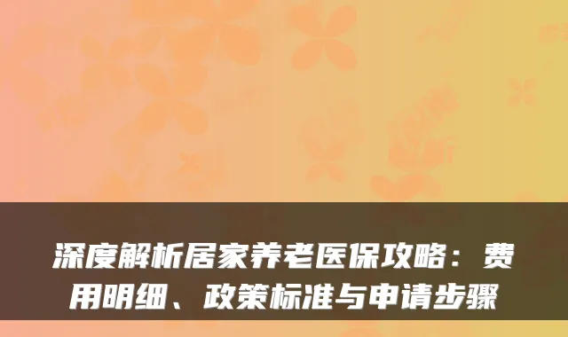 深度解析居家养老医保攻略:费用明细、政策标准与申请步骤
