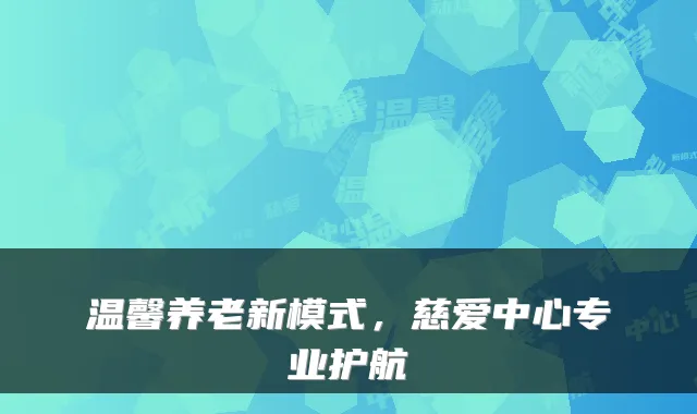 温馨养老新模式，慈爱中心专业护航