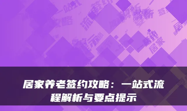 居家养老签约攻略:一站式流程解析与要点提示
