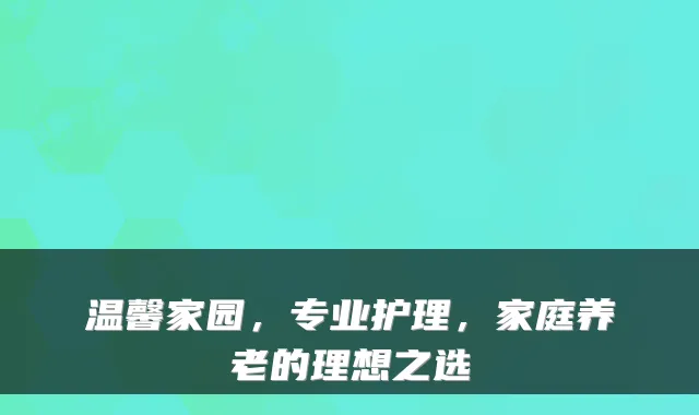 温馨家园,专业护理,家庭养老的理想之选