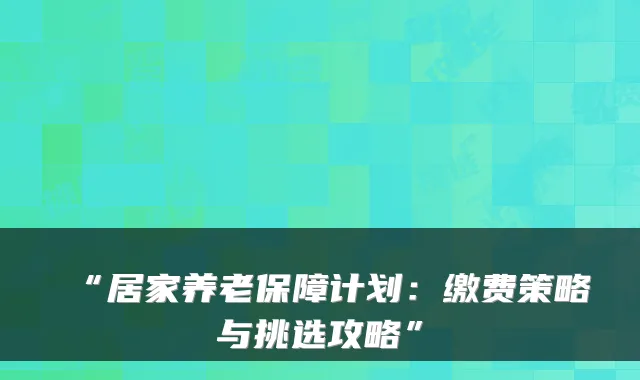 “居家养老保障计划：缴费策略与挑选攻略”