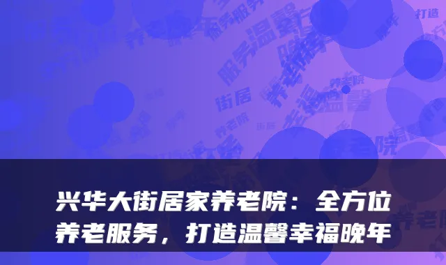 兴华大街居家养老院：全方位养老服务，打造温馨幸福晚年