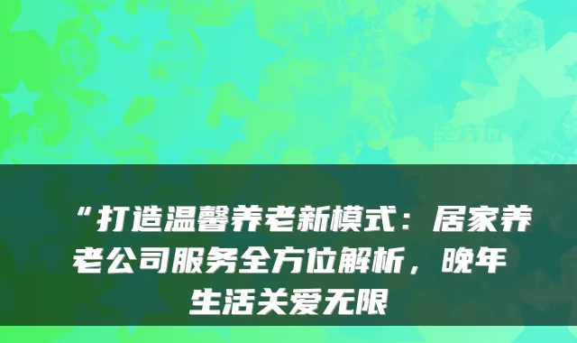 “打造温馨养老新模式:居家养老公司服务全方位解析,晚年生活关爱无限