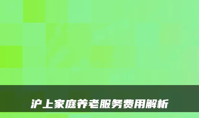 沪上家庭养老服务费用解析