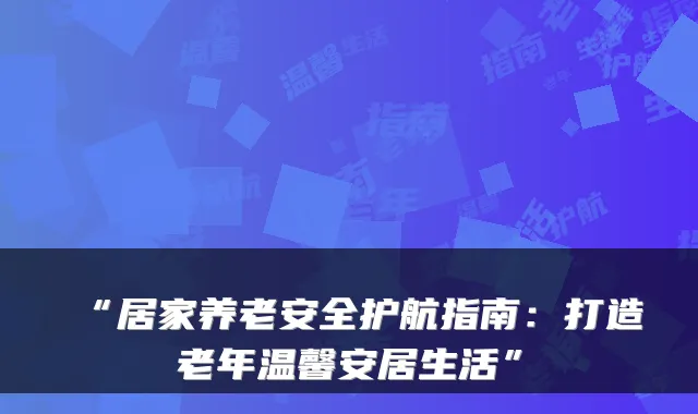 “居家养老安全护航指南：打造老年温馨安居生活”