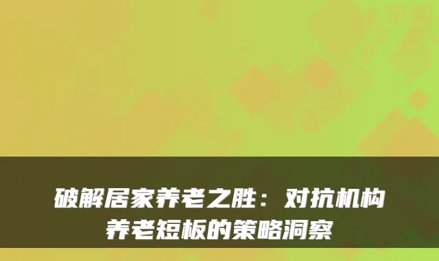 破解居家养老之胜：对抗机构养老短板的策略洞察