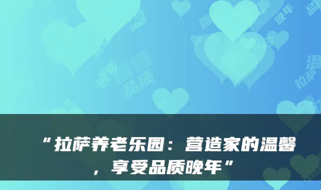 “拉萨养老乐园：营造家的温馨，享受品质晚年”