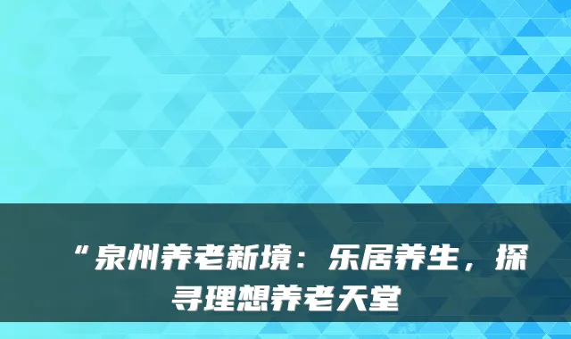 “泉州养老新境：乐居养生，探寻理想养老天堂