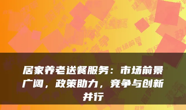 居家养老送餐服务:市场前景广阔,政策助力,竞争与创新并行