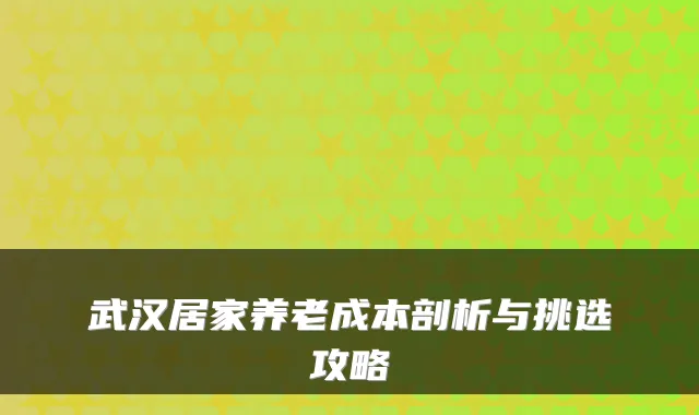 武汉居家养老成本剖析与挑选攻略