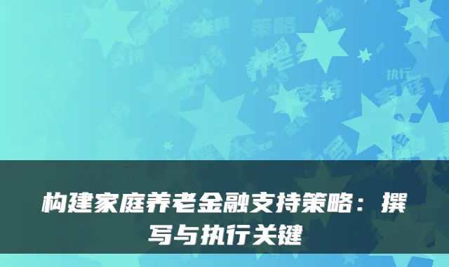 构建家庭养老金融支持策略:撰写与执行关键