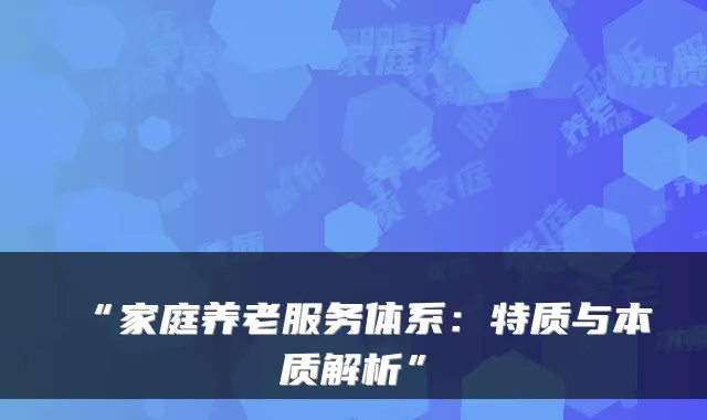 “家庭养老服务体系:特质与本质解析”