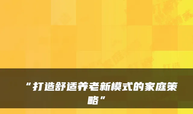 “打造舒适养老新模式的家庭策略”