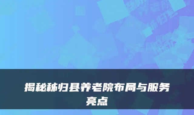 揭秘秭归县养老院布局与服务亮点