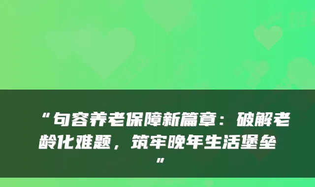 “句容养老保障新篇章:破解老龄化难题,筑牢晚年生活堡垒”