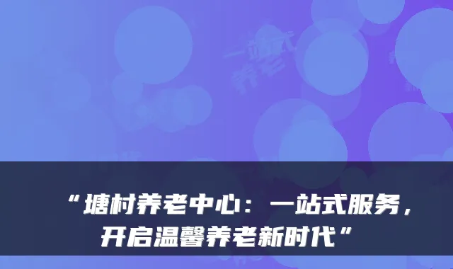 “塘村养老中心:一站式服务,开启温馨养老新时代”