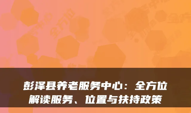 彭泽县养老服务中心：全方位解读服务、位置与扶持政策
