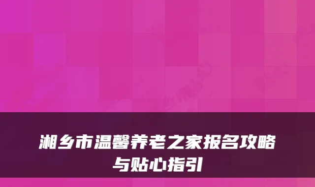 湘乡市温馨养老之家报名攻略与贴心指引