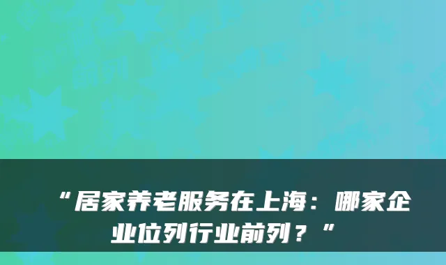 “居家养老服务在上海：哪家企业位列行业前列？”