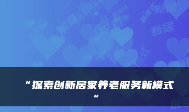 “探索创新居家养老服务新模式”
