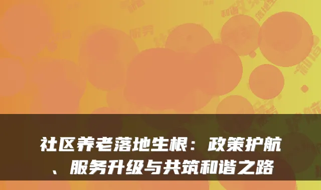 社区养老落地生根：政策护航、服务升级与共筑和谐之路