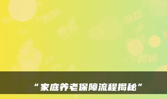 “家庭养老保障流程揭秘”