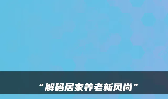 “解码居家养老新风尚”