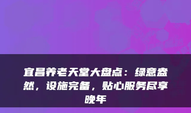 宜昌养老天堂大盘点：绿意盎然，设施完备，贴心服务尽享晚年