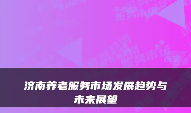 济南养老服务市场发展趋势与未来展望