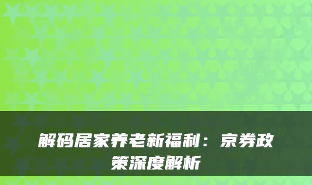 解码居家养老新福利:京券政策深度解析