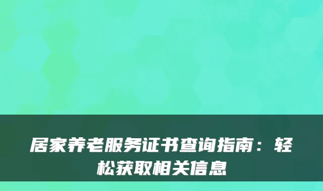 居家养老服务证书查询指南：轻松获取相关信息