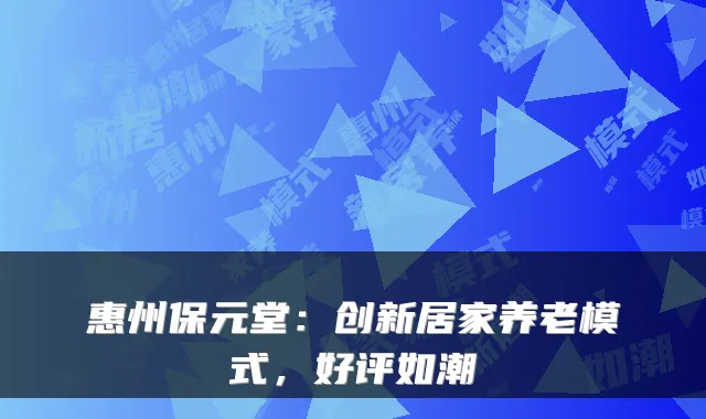 惠州保元堂：创新居家养老模式，好评如潮