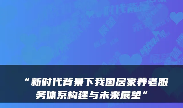 “新时代背景下我国居家养老服务体系构建与未来展望”