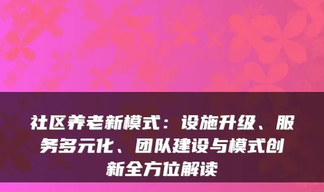 社区养老新模式:设施升级、服务多元化、团队建设与模式创新全方位解读