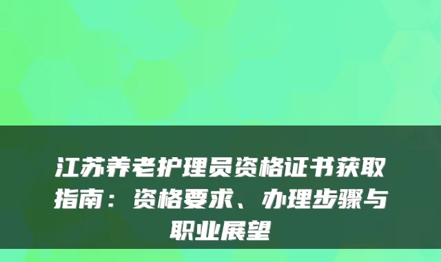 江苏养老护理员资格证书获取指南:资格要求、办理步骤与职业展望