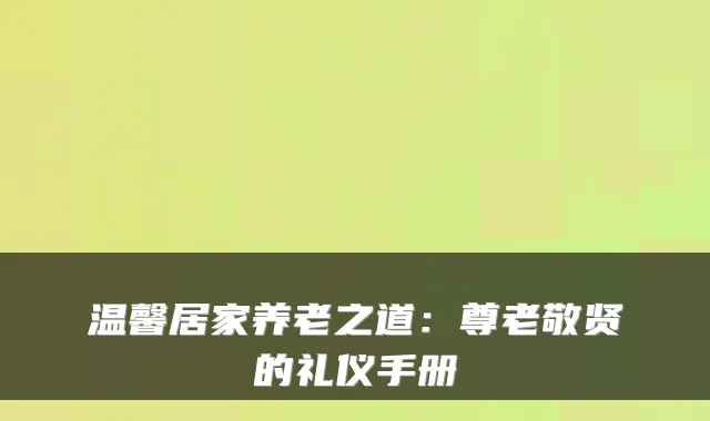 温馨居家养老之道：尊老敬贤的礼仪手册