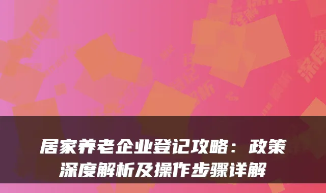 居家养老企业登记攻略：政策深度解析及操作步骤详解