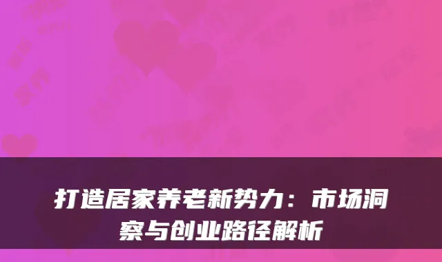 打造居家养老新势力:市场洞察与创业路径解析