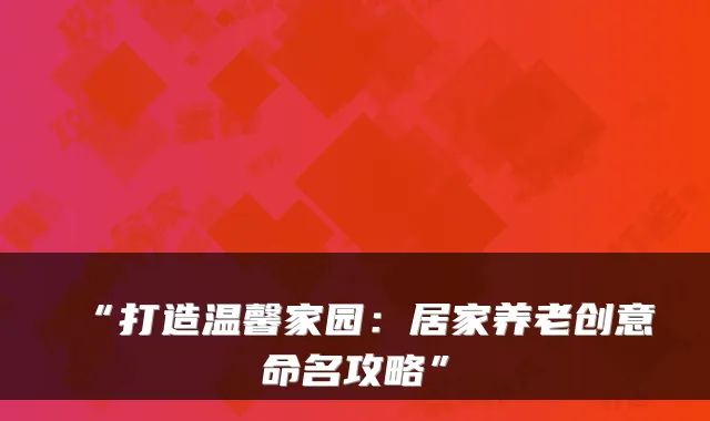 “打造温馨家园:居家养老创意命名攻略”