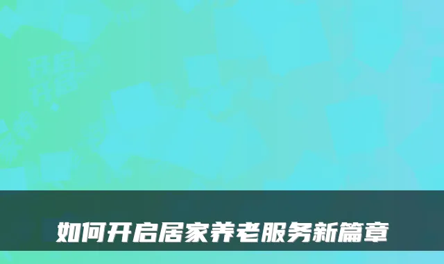 如何开启居家养老服务新篇章