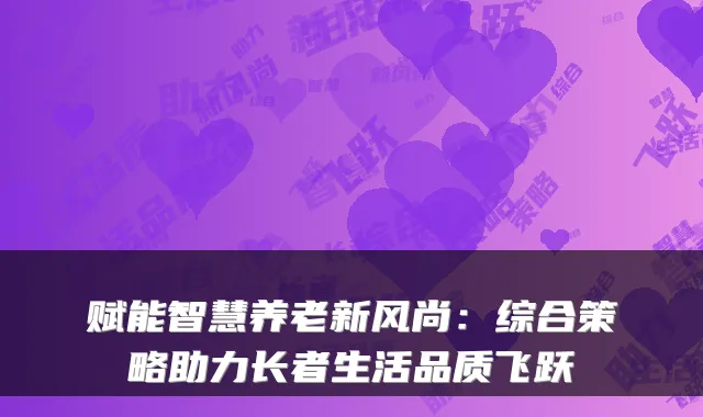 赋能智慧养老新风尚:综合策略助力长者生活品质飞跃