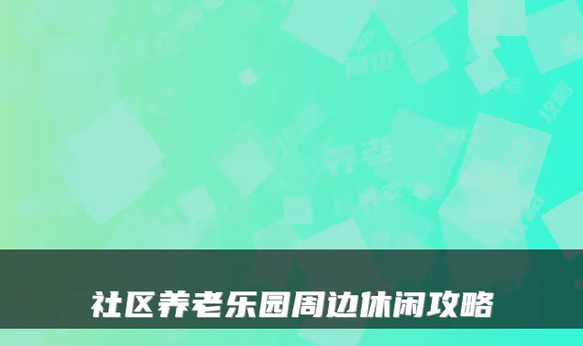 社区养老乐园周边休闲攻略