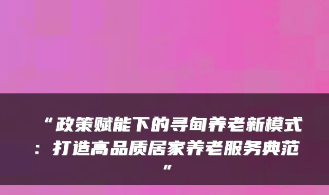 “政策赋能下的寻甸养老新模式:打造高品质居家养老服务典范”