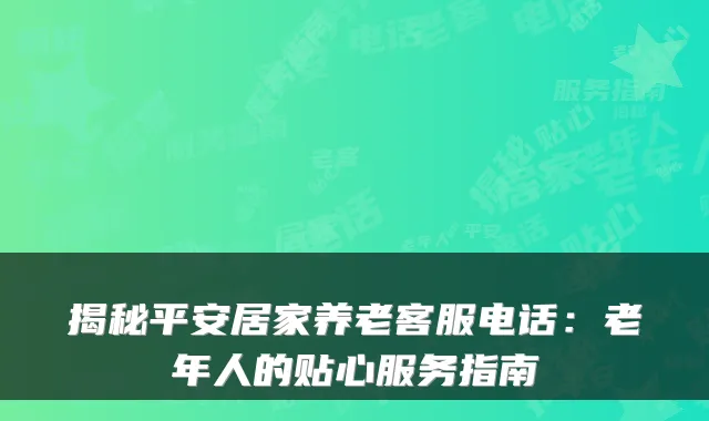 揭秘平安居家养老客服电话：老年人的贴心服务指南