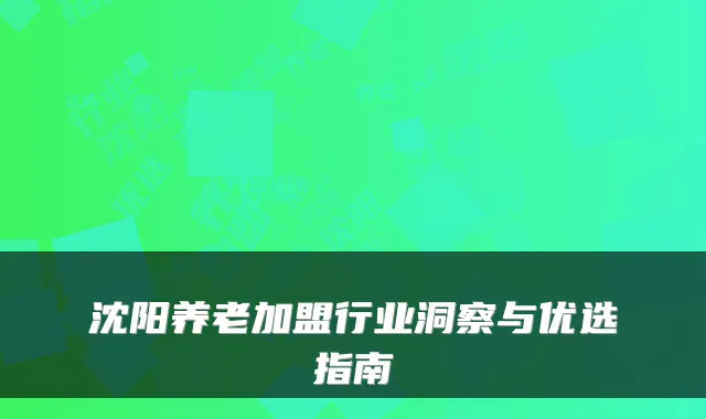 沈阳养老加盟行业洞察与优选指南