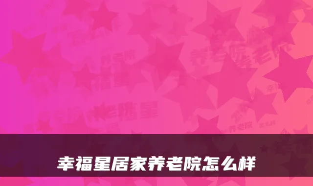 幸福星居家养老院怎么样