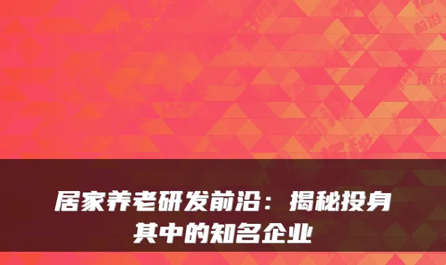 居家养老研发前沿:揭秘投身其中的知名企业